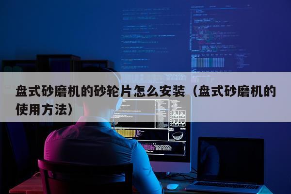 盘式砂磨机的砂轮片怎么安装（盘式砂磨机的使用方法）