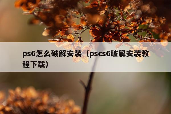 ps6怎么破解安装（pscs6破解安装教程下载）