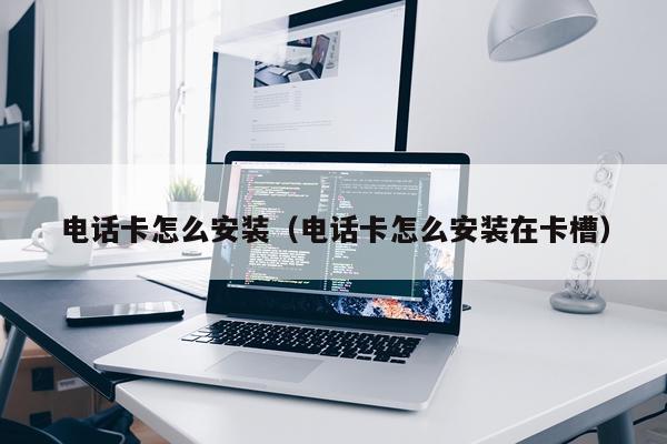 电话卡怎么安装（电话卡怎么安装在卡槽）