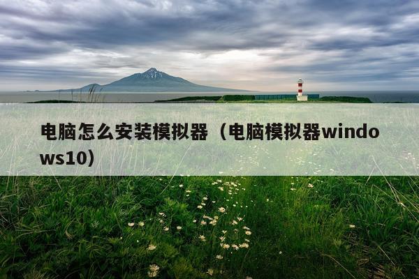 电脑怎么安装模拟器（电脑模拟器windows10）
