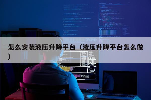 怎么安装液压升降平台（液压升降平台怎么做）