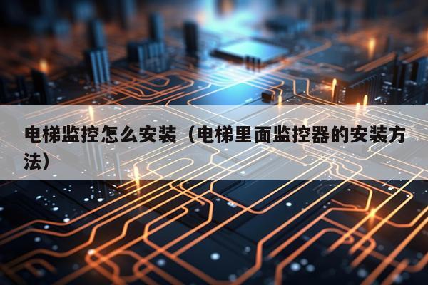 电梯监控怎么安装(电梯里面监控器的安装方法)