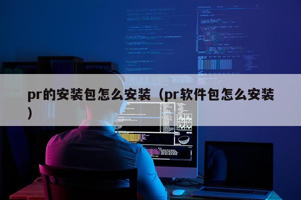 pr的安装包怎么安装（pr软件包怎么安装）