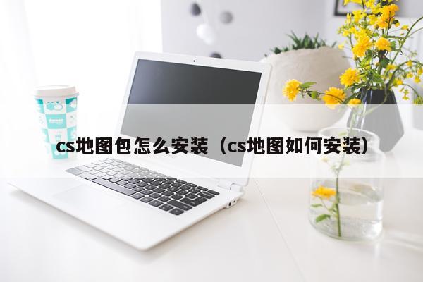 cs地图包怎么安装（cs地图如何安装）
