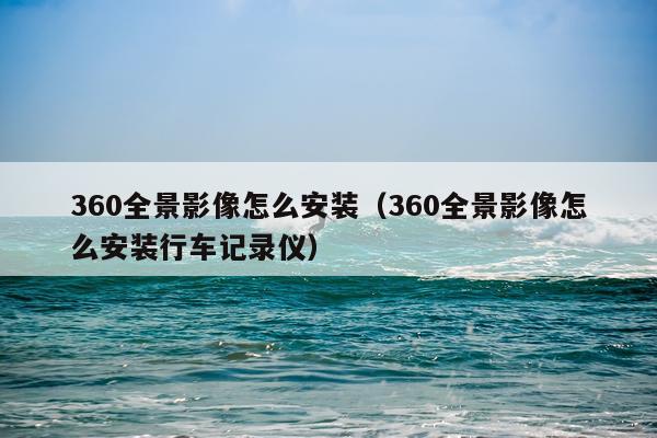 360全景影像怎么安装（360全景影像怎么安装行车记录仪）