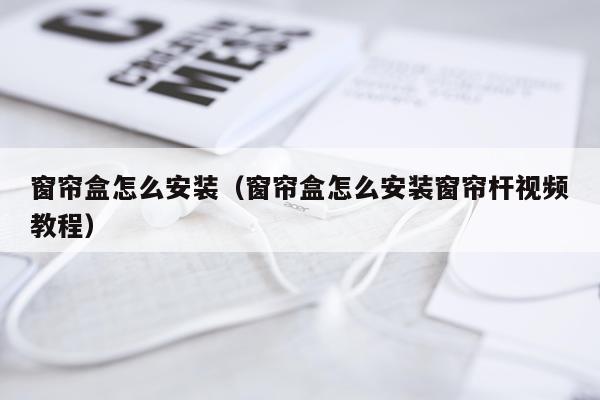 窗帘盒怎么安装（窗帘盒怎么安装窗帘杆视频教程）