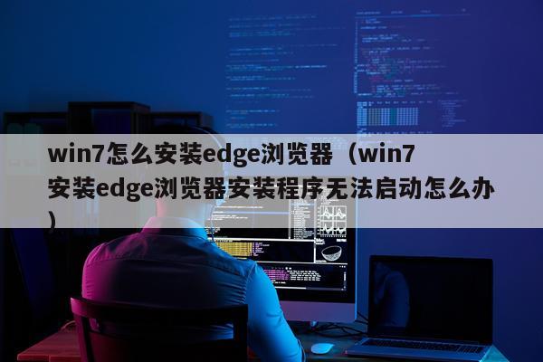 win7怎么安装edge浏览器（win7安装edge浏览器安装程序无法启动怎么办）