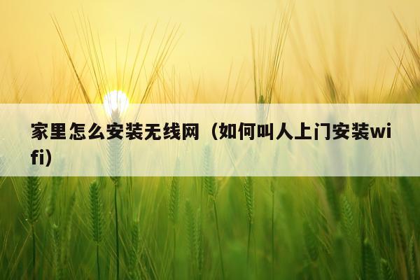 家里怎么安装无线网（如何叫人上门安装wifi）