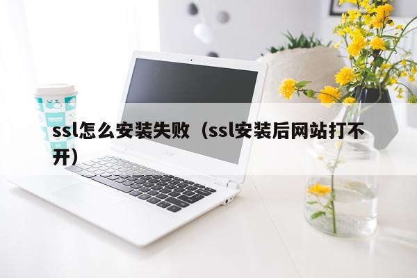 ssl怎么安装失败（ssl安装后网站打不开）
