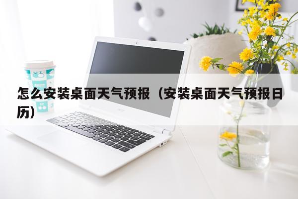 怎么安装桌面天气预报（安装桌面天气预报日历）