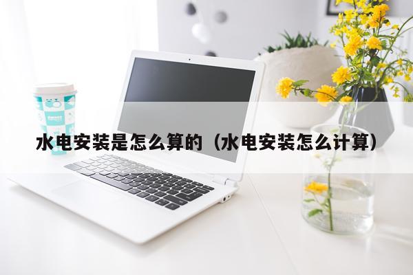 水电安装是怎么算的（水电安装怎么计算）