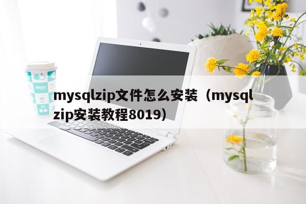 mysqlzip文件怎么安装（mysqlzip安装教程8019）
