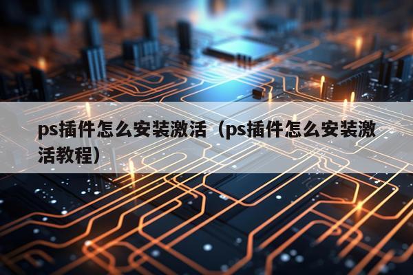 ps插件怎么安装激活（ps插件怎么安装激活教程）