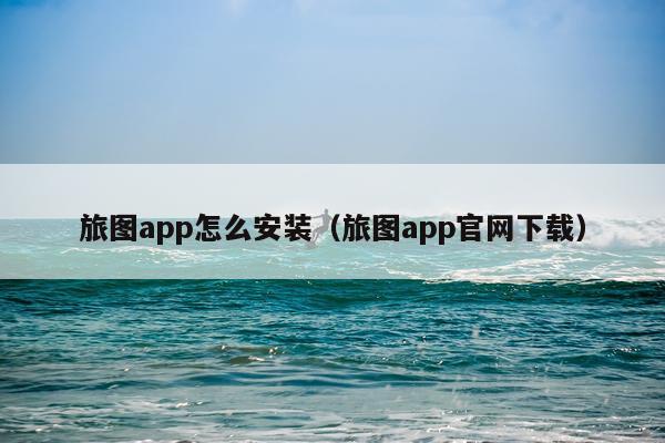 旅图app怎么安装（旅图app官网下载）