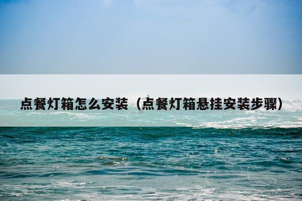点餐灯箱怎么安装（点餐灯箱悬挂安装步骤）