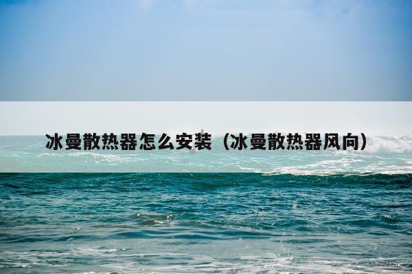 冰曼散热器怎么安装（冰曼散热器风向）