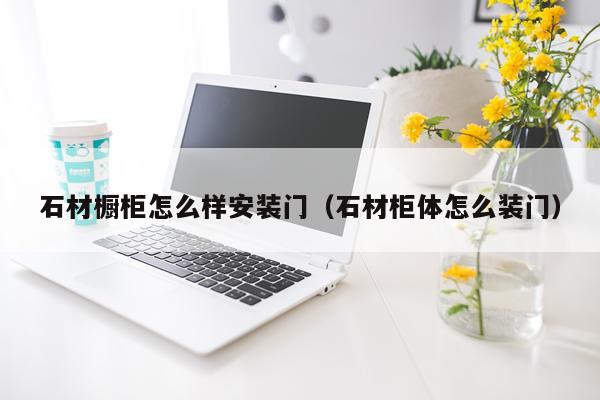 石材橱柜怎么样安装门(石材柜体怎么装门)