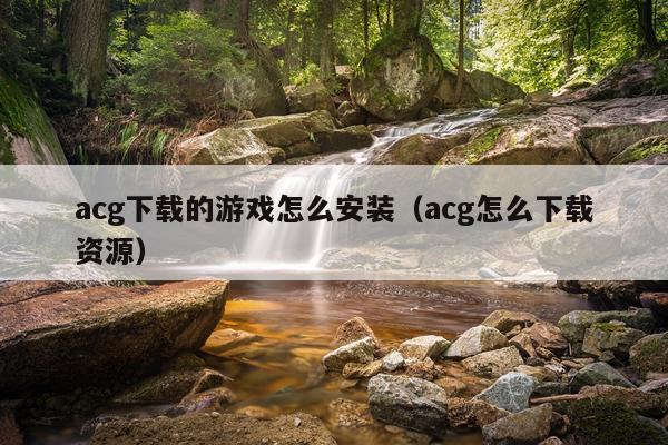 acg下载的游戏怎么安装（acg怎么下载资源）