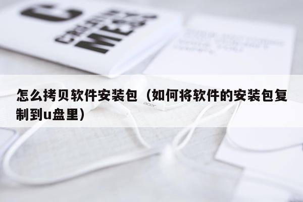 怎么拷贝软件安装包（如何将软件的安装包复制到u盘里）