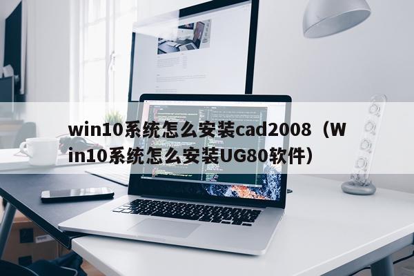 win10系统怎么安装cad2008(Win10系统怎么安装UG80软件)