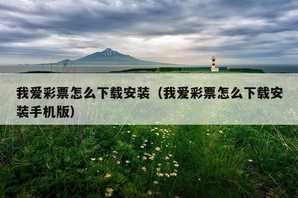 我爱彩票怎么下载安装(我爱彩票怎么下载安装手机版)