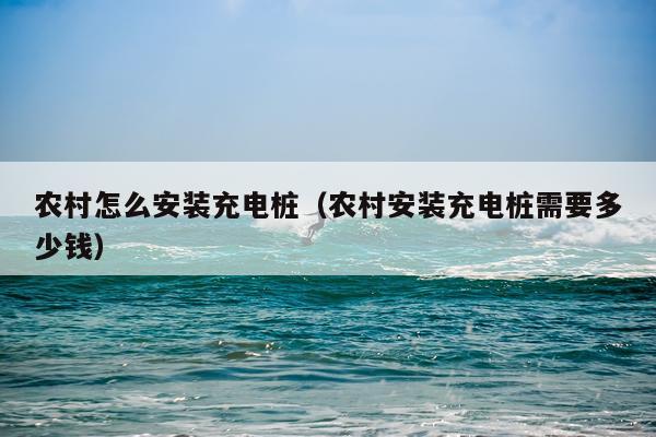 农村怎么安装充电桩（农村安装充电桩需要多少钱）