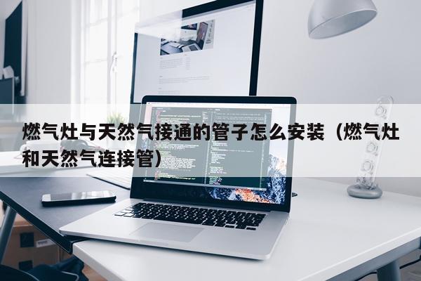 燃气灶与天然气接通的管子怎么安装(燃气灶和天然气连接管)