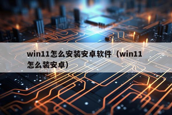 win11怎么安装安卓软件(win11 怎么装安卓)