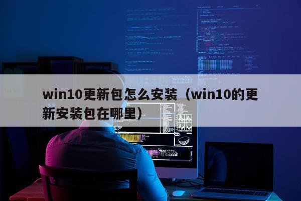 win10更新包怎么安装(win10的更新安装包在哪里)