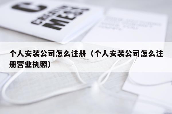 个人安装公司怎么注册（个人安装公司怎么注册营业执照）