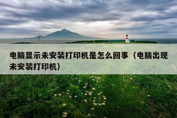 电脑显示未安装打印机是怎么回事(电脑出现未安装打印机)