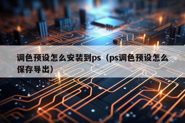 调色预设怎么安装到ps(ps调色预设怎么保存导出)