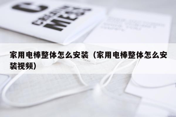 家用电棒整体怎么安装(家用电棒整体怎么安装视频)