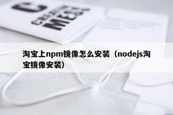 淘宝上npm镜像怎么安装(nodejs淘宝镜像安装)