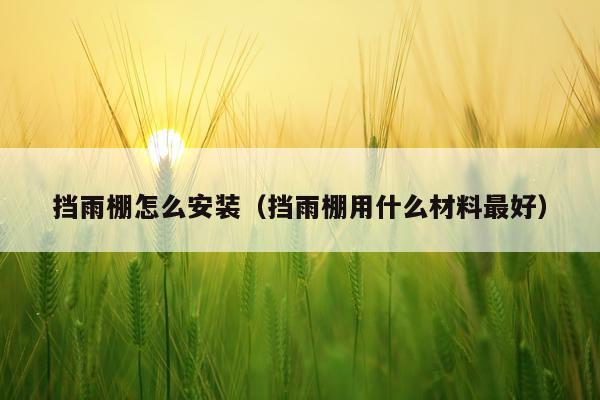 挡雨棚怎么安装(挡雨棚用什么材料最好)