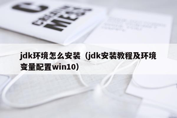 jdk环境怎么安装(jdk安装教程及环境变量配置win10)