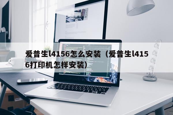 爱普生l4156怎么安装(爱普生l4156打印机怎样安装)