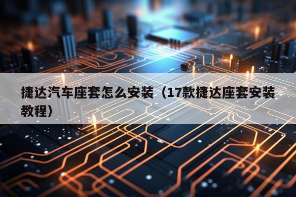 捷达汽车座套怎么安装(17款捷达座套安装教程)
