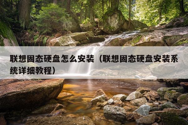 联想固态硬盘怎么安装(联想固态硬盘安装系统详细教程)