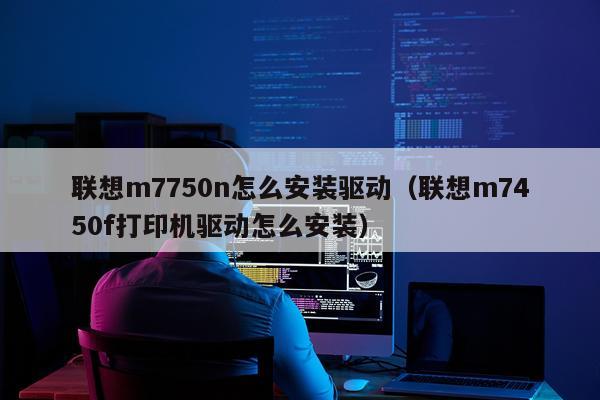 联想m7750n怎么安装驱动(联想m7450f打印机驱动怎么安装)