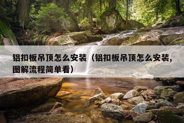 铝扣板吊顶怎么安装(铝扣板吊顶怎么安装,图解流程简单看)