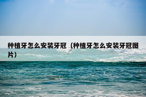 种植牙怎么安装牙冠(种植牙怎么安装牙冠图片)