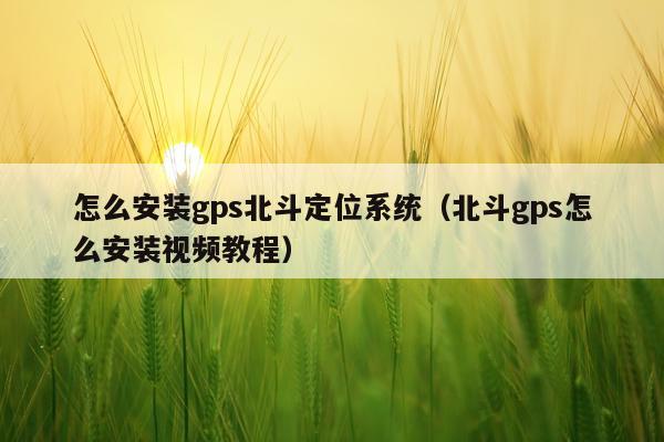 怎么安装gps北斗定位系统(北斗gps怎么安装视频教程)