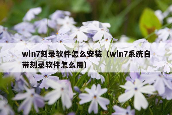 win7刻录软件怎么安装(win7系统自带刻录软件怎么用)