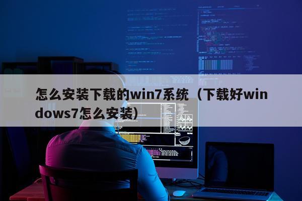 怎么安装下载的win7系统(下载好windows7怎么安装)