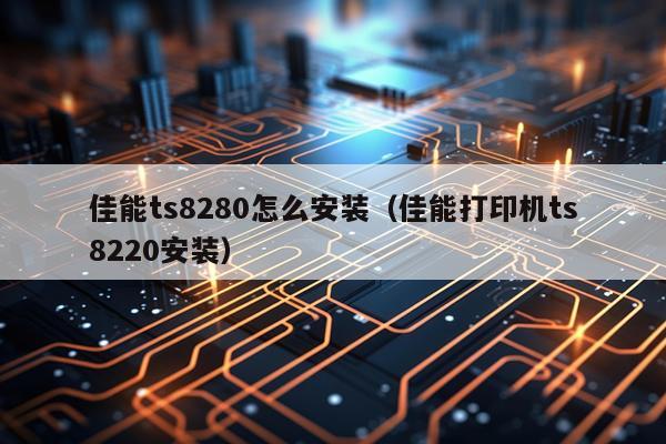 佳能ts8280怎么安装(佳能打印机ts8220安装)