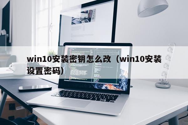 win10安装密钥怎么改(win10安装设置密码)