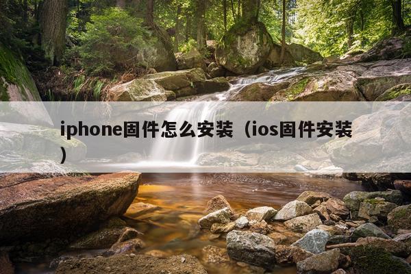 iphone固件怎么安装(ios固件安装)