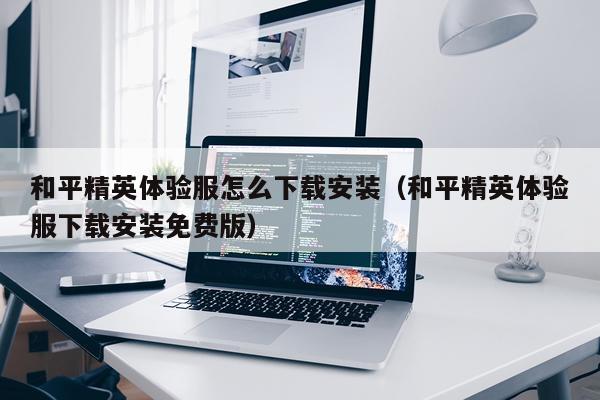 和平精英体验服怎么下载安装(和平精英体验服下载安装免费版)