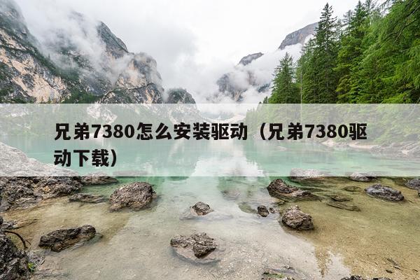 兄弟7380怎么安装驱动（兄弟7380驱动下载）
